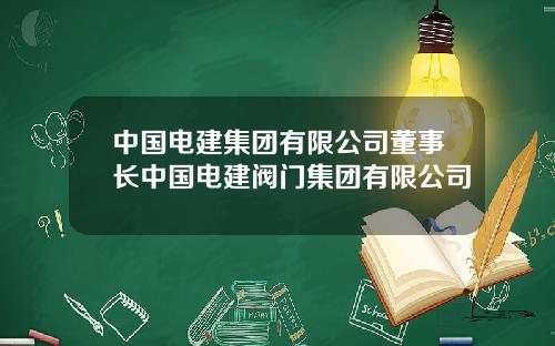 中国电建集团有限公司董事长中国电建阀门集团有限公司