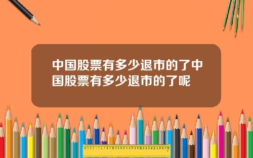 中国股票有多少退市的了中国股票有多少退市的了呢