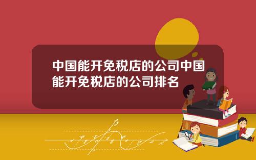 中国能开免税店的公司中国能开免税店的公司排名