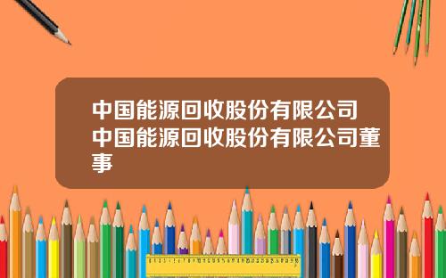 中国能源回收股份有限公司中国能源回收股份有限公司董事