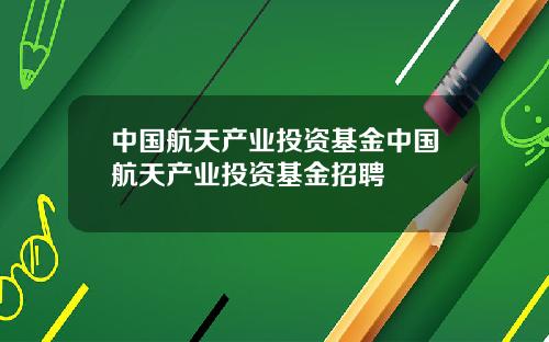 中国航天产业投资基金中国航天产业投资基金招聘