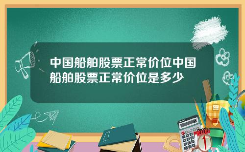 中国船舶股票正常价位中国船舶股票正常价位是多少