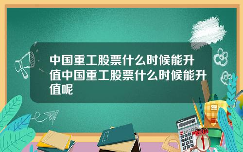 中国重工股票什么时候能升值中国重工股票什么时候能升值呢