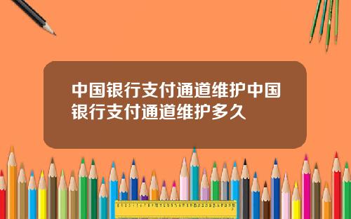 中国银行支付通道维护中国银行支付通道维护多久