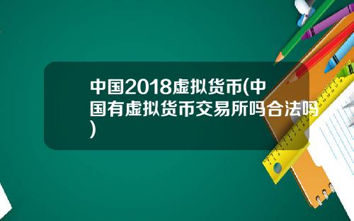 中国2018虚拟货币(中国有虚拟货币交易所吗合法吗)