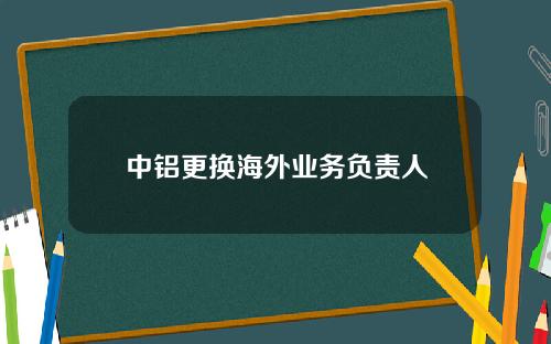 中铝更换海外业务负责人