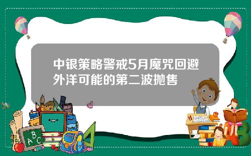 中银策略警戒5月魔咒回避外洋可能的第二波抛售