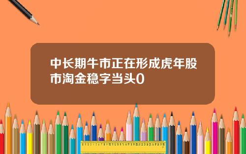 中长期牛市正在形成虎年股市淘金稳字当头0