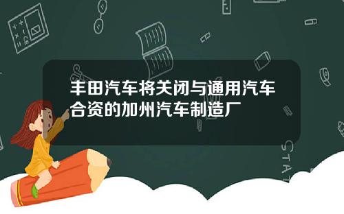 丰田汽车将关闭与通用汽车合资的加州汽车制造厂