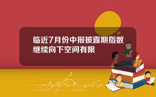 临近7月份中报披露期指数继续向下空间有限