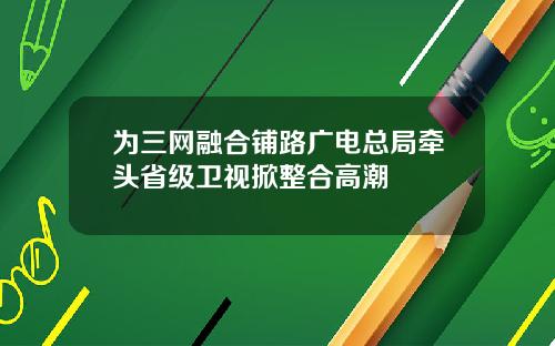 为三网融合铺路广电总局牵头省级卫视掀整合高潮