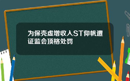 为保壳虚增收入ST仰帆遭证监会顶格处罚