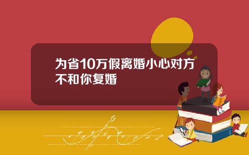 为省10万假离婚小心对方不和你复婚