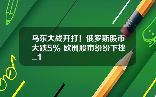 乌东大战开打！俄罗斯股市大跌5% 欧洲股市纷纷下挫_1