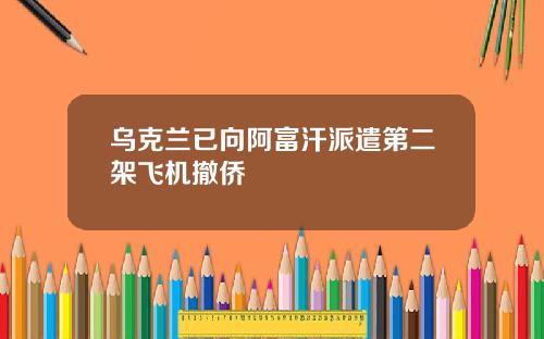 乌克兰已向阿富汗派遣第二架飞机撤侨