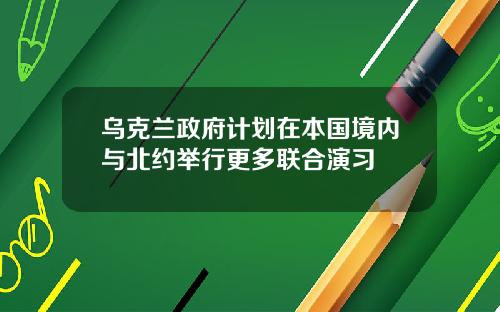 乌克兰政府计划在本国境内与北约举行更多联合演习