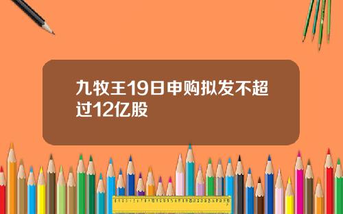 九牧王19日申购拟发不超过12亿股