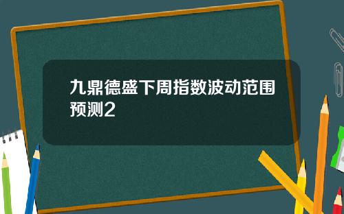 九鼎德盛下周指数波动范围预测2