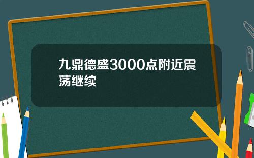 九鼎德盛3000点附近震荡继续