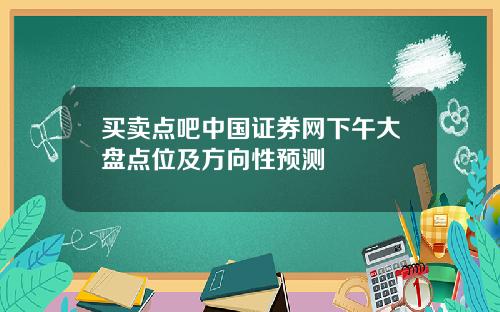 买卖点吧中国证券网下午大盘点位及方向性预测