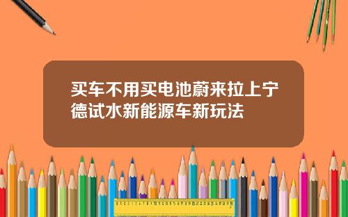 买车不用买电池蔚来拉上宁德试水新能源车新玩法