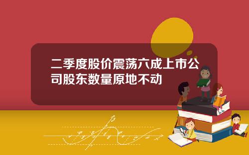 二季度股价震荡六成上市公司股东数量原地不动