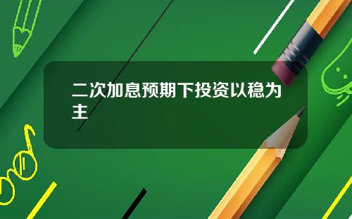 二次加息预期下投资以稳为主