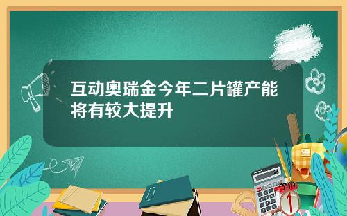 互动奥瑞金今年二片罐产能将有较大提升