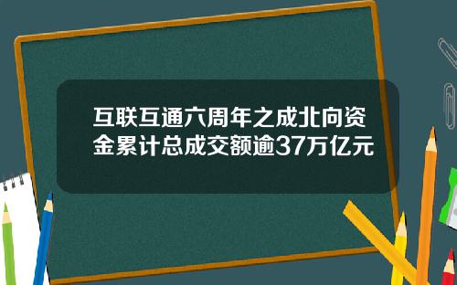 互联互通六周年之成北向资金累计总成交额逾37万亿元