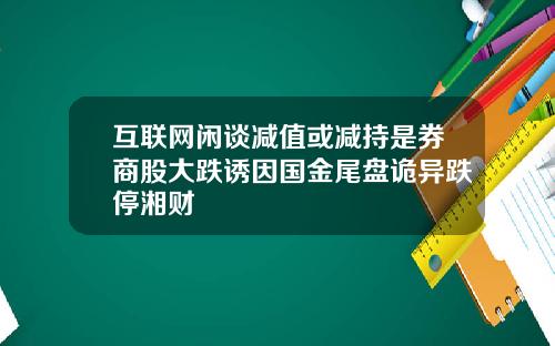 互联网闲谈减值或减持是券商股大跌诱因国金尾盘诡异跌停湘财