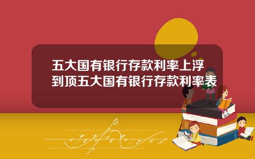 五大国有银行存款利率上浮到顶五大国有银行存款利率表