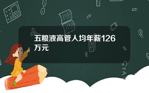 五粮液高管人均年薪126万元