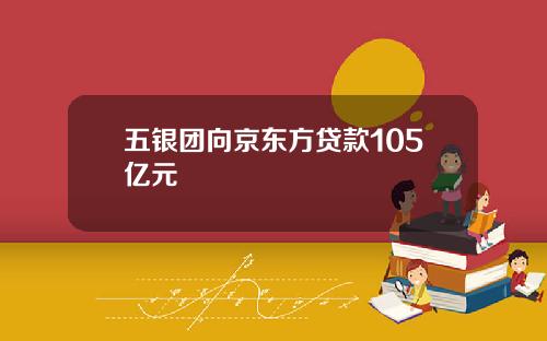 五银团向京东方贷款105亿元