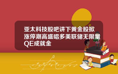 亚太科技股吧讲下黄金股掀涨停潮高盛唱多美联储无限量QE成就金