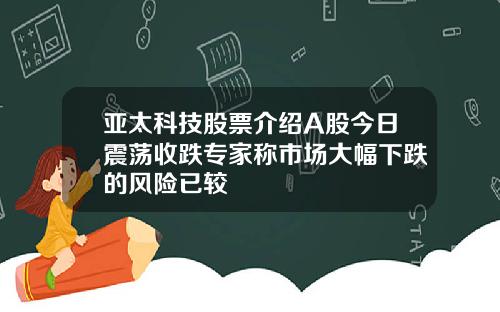 亚太科技股票介绍A股今日震荡收跌专家称市场大幅下跌的风险已较