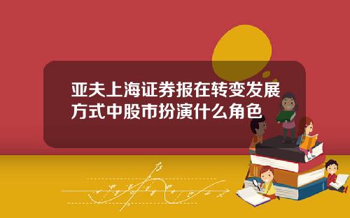 亚夫上海证券报在转变发展方式中股市扮演什么角色