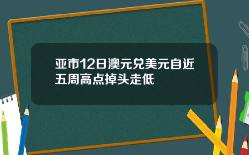 亚市12日澳元兑美元自近五周高点掉头走低