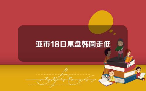 亚市18日尾盘韩圆走低