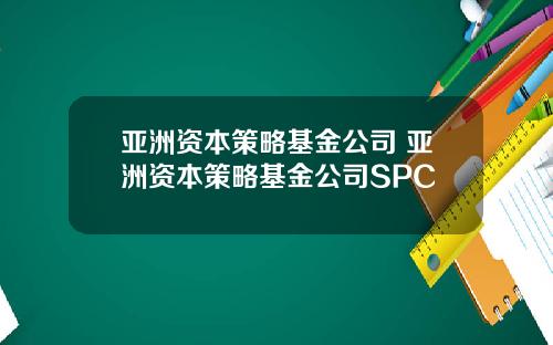 亚洲资本策略基金公司 亚洲资本策略基金公司SPC