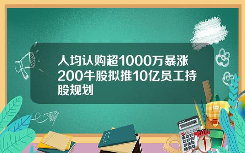 人均认购超1000万暴涨200牛股拟推10亿员工持股规划