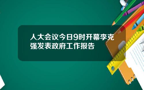 人大会议今日9时开幕李克强发表政府工作报告