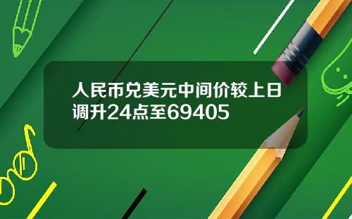 人民币兑美元中间价较上日调升24点至69405