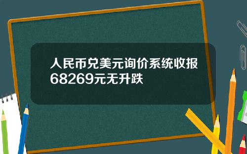 人民币兑美元询价系统收报68269元无升跌