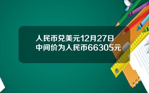 人民币兑美元12月27日中间价为人民币66305元