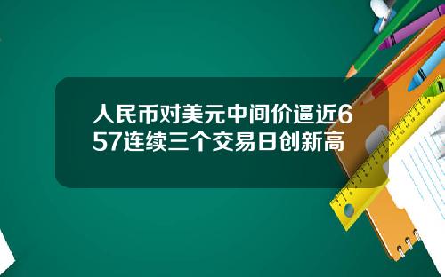 人民币对美元中间价逼近657连续三个交易日创新高