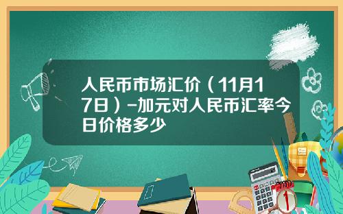 人民币市场汇价（11月17日）-加元对人民币汇率今日价格多少