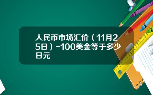 人民币市场汇价（11月25日）-100美金等于多少日元