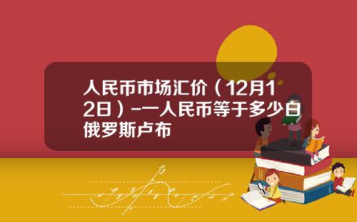 人民币市场汇价（12月12日）-一人民币等于多少白俄罗斯卢布