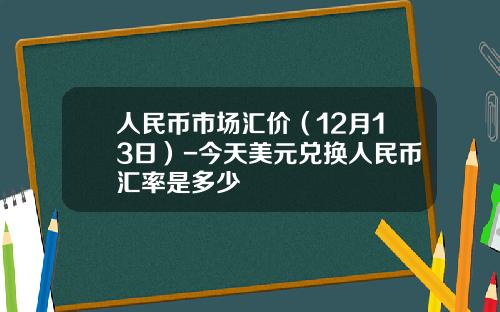 人民币市场汇价（12月13日）-今天美元兑换人民币汇率是多少