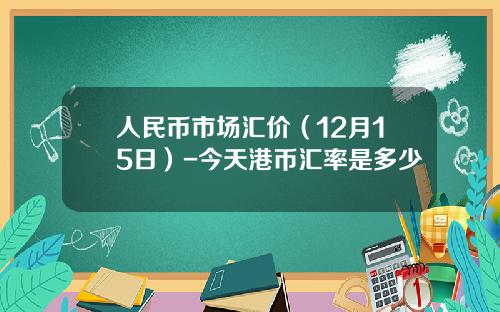 人民币市场汇价（12月15日）-今天港币汇率是多少